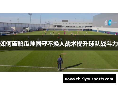 如何破解瓜帅固守不换人战术提升球队战斗力