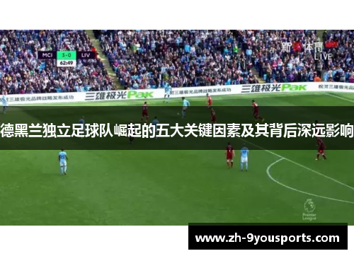 德黑兰独立足球队崛起的五大关键因素及其背后深远影响 德黑兰独立足球队崛起的五大关键因素及其背后深远影响