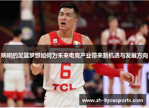 姚明的足篮梦想如何为未来电竞产业带来新机遇与发展方向 姚明的足篮梦想如何为未来电竞产业带来新机遇与发展方向