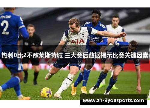 热刺0比2不敌莱斯特城 三大赛后数据揭示比赛关键因素 热刺0比2不敌莱斯特城 三大赛后数据揭示比赛关键因素