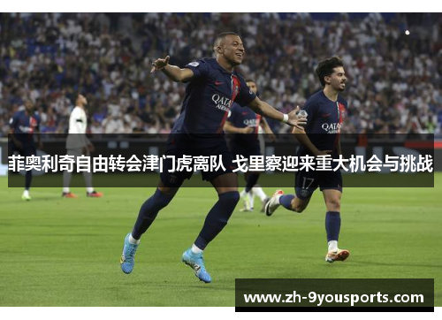 菲奥利奇自由转会津门虎离队 戈里察迎来重大机会与挑战 菲奥利奇自由转会津门虎离队 戈里察迎来重大机会与挑战