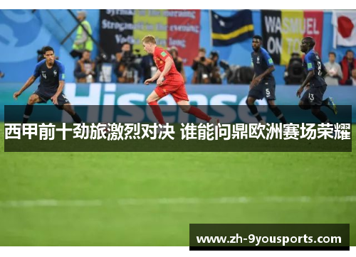 西甲前十劲旅激烈对决 谁能问鼎欧洲赛场荣耀 西甲前十劲旅激烈对决 谁能问鼎欧洲赛场荣耀