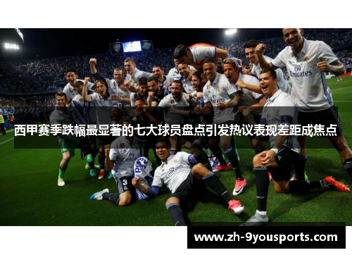 西甲赛季跌幅最显著的七大球员盘点引发热议表现差距成焦点 西甲赛季跌幅最显著的七大球员盘点引发热议表现差距成焦点