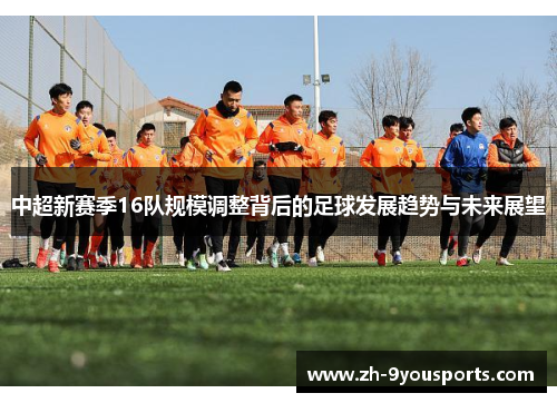 中超新赛季16队规模调整背后的足球发展趋势与未来展望 中超新赛季16队规模调整背后的足球发展趋势与未来展望
