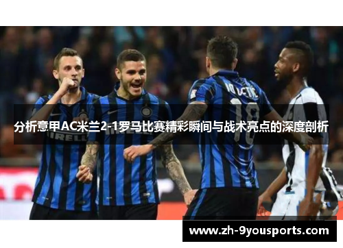 分析意甲AC米兰2-1罗马比赛精彩瞬间与战术亮点的深度剖析 分析意甲AC米兰2-1罗马比赛精彩瞬间与战术亮点的深度剖析