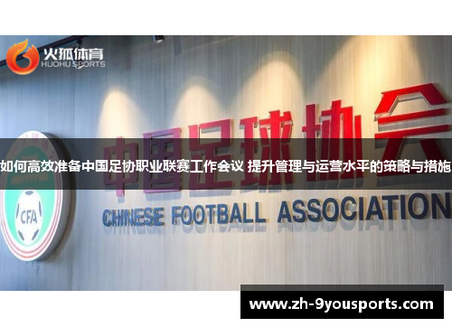 如何高效准备中国足协职业联赛工作会议 提升管理与运营水平的策略与措施 如何高效准备中国足协职业联赛工作会议 提升管理与运营水平的策略与措施