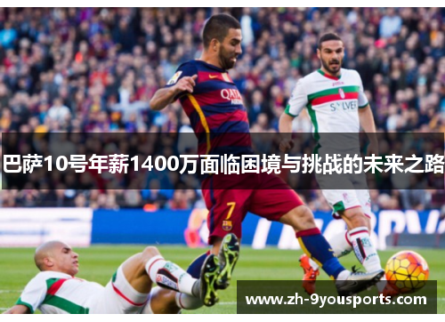 巴萨10号年薪1400万面临困境与挑战的未来之路 巴萨10号年薪1400万面临困境与挑战的未来之路