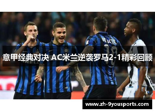意甲经典对决 AC米兰逆袭罗马2-1精彩回顾 意甲经典对决 AC米兰逆袭罗马2-1精彩回顾