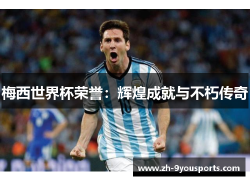 梅西世界杯荣誉:辉煌成就与不朽传奇 梅西世界杯荣誉:辉煌成就与不朽传奇