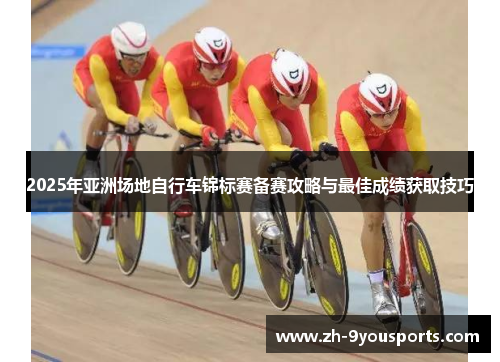 2025年亚洲场地自行车锦标赛备赛攻略与最佳成绩获取技巧 2025年亚洲场地自行车锦标赛备赛攻略与最佳成绩获取技巧