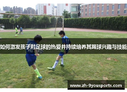 如何激发孩子对足球的热爱并持续培养其踢球兴趣与技能 如何激发孩子对足球的热爱并持续培养其踢球兴趣与技能