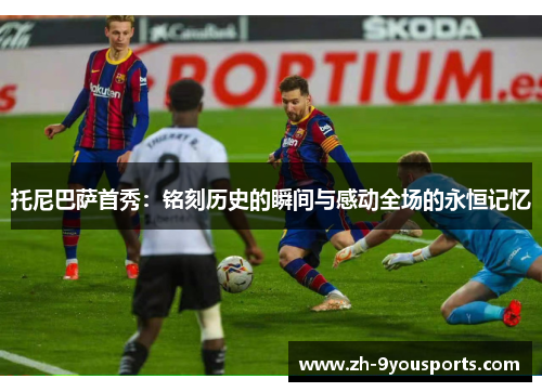 托尼巴萨首秀:铭刻历史的瞬间与感动全场的永恒记忆 托尼巴萨首秀:铭刻历史的瞬间与感动全场的永恒记忆