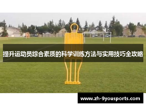 提升运动员综合素质的科学训练方法与实用技巧全攻略 提升运动员综合素质的科学训练方法与实用技巧全攻略
