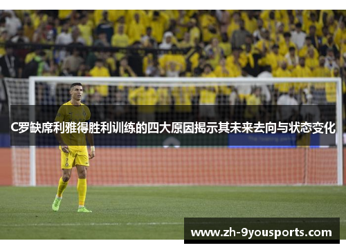 C罗缺席利雅得胜利训练的四大原因揭示其未来去向与状态变化 C罗缺席利雅得胜利训练的四大原因揭示其未来去向与状态变化