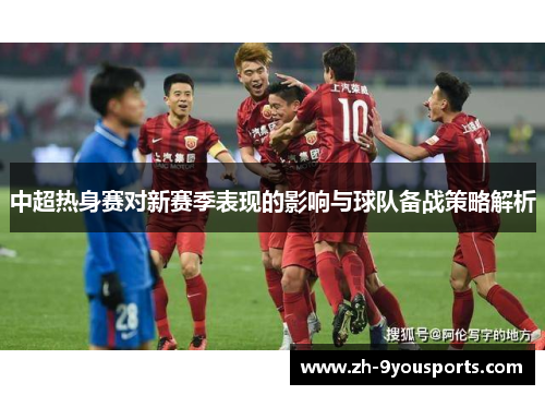 中超热身赛对新赛季表现的影响与球队备战策略解析 中超热身赛对新赛季表现的影响与球队备战策略解析