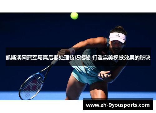 凯斯澳网冠军写真后期处理技巧揭秘 打造完美视觉效果的秘诀 凯斯澳网冠军写真后期处理技巧揭秘 打造完美视觉效果的秘诀