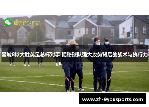 曼城8球大胜英足总杯对手 揭秘球队强大攻势背后的战术与执行力 曼城8球大胜英足总杯对手 揭秘球队强大攻势背后的战术与执行力
