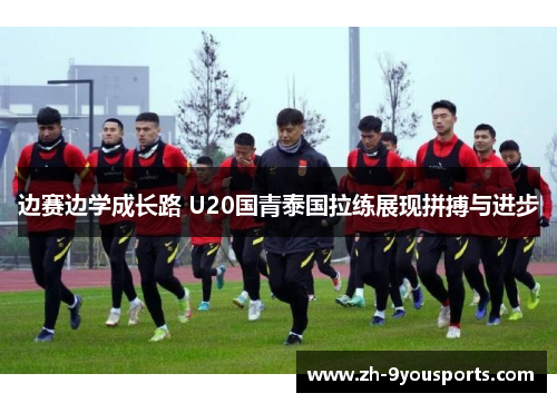 边赛边学成长路 U20国青泰国拉练展现拼搏与进步 边赛边学成长路 U20国青泰国拉练展现拼搏与进步
