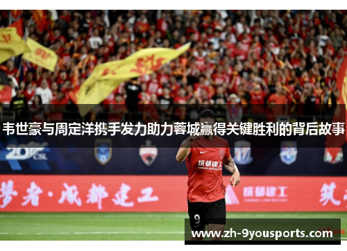 韦世豪与周定洋携手发力助力蓉城赢得关键胜利的背后故事 韦世豪与周定洋携手发力助力蓉城赢得关键胜利的背后故事