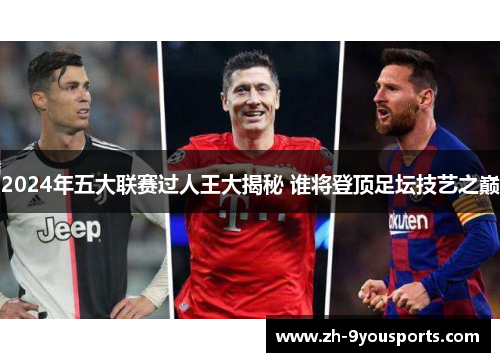 2024年五大联赛过人王大揭秘 谁将登顶足坛技艺之巅