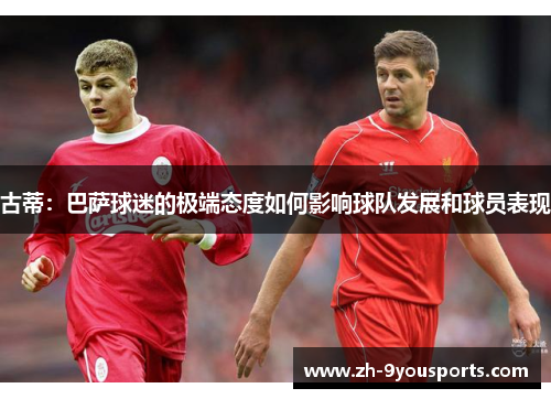 古蒂:巴萨球迷的极端态度如何影响球队发展和球员表现 古蒂:巴萨球迷的极端态度如何影响球队发展和球员表现