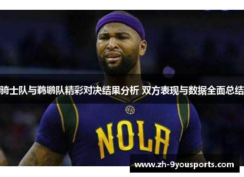 骑士队与鹈鹕队精彩对决结果分析 双方表现与数据全面总结 骑士队与鹈鹕队精彩对决结果分析 双方表现与数据全面总结