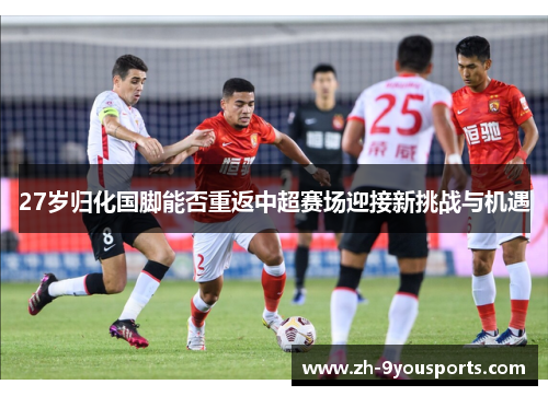 27岁归化国脚能否重返中超赛场迎接新挑战与机遇 27岁归化国脚能否重返中超赛场迎接新挑战与机遇