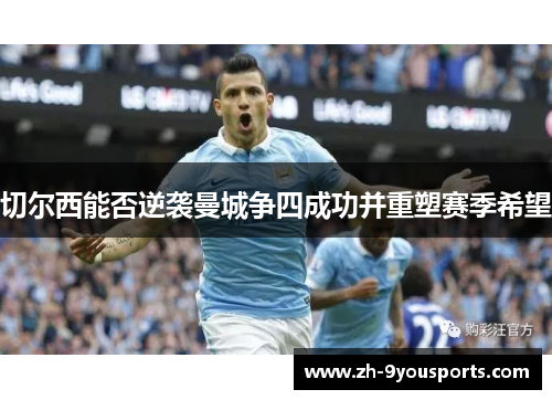 切尔西能否逆袭曼城争四成功并重塑赛季希望 切尔西能否逆袭曼城争四成功并重塑赛季希望