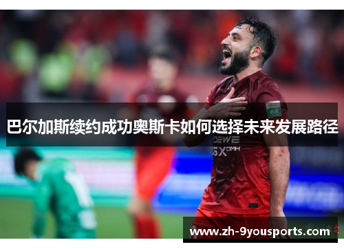 巴尔加斯续约成功奥斯卡如何选择未来发展路径 巴尔加斯续约成功奥斯卡如何选择未来发展路径