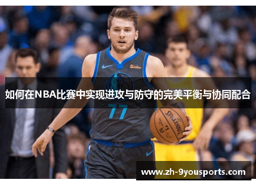 如何在NBA比赛中实现进攻与防守的完美平衡与协同配合 如何在NBA比赛中实现进攻与防守的完美平衡与协同配合