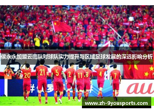 侯永永加盟云南队对球队实力提升与区域足球发展的深远影响分析 侯永永加盟云南队对球队实力提升与区域足球发展的深远影响分析