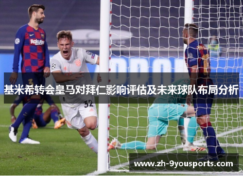 基米希转会皇马对拜仁影响评估及未来球队布局分析