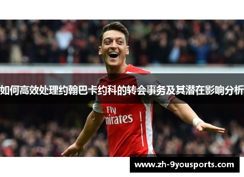 如何高效处理约翰巴卡约科的转会事务及其潜在影响分析 如何高效处理约翰巴卡约科的转会事务及其潜在影响分析