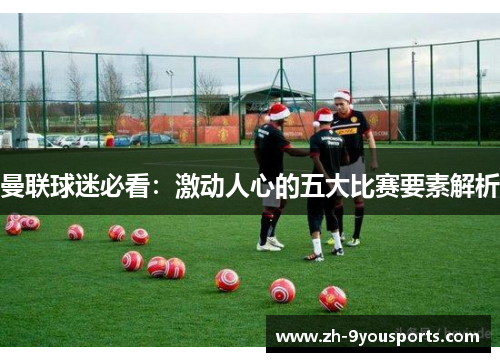 曼联球迷必看:激动人心的五大比赛要素解析 曼联球迷必看:激动人心的五大比赛要素解析