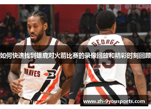 如何快速找到雄鹿对火箭比赛的录像回放和精彩时刻回顾 如何快速找到雄鹿对火箭比赛的录像回放和精彩时刻回顾