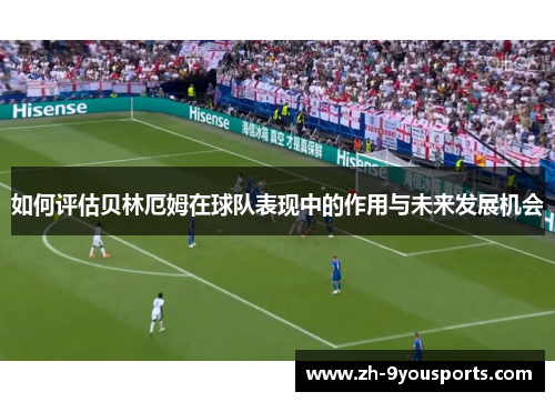 如何评估贝林厄姆在球队表现中的作用与未来发展机会 如何评估贝林厄姆在球队表现中的作用与未来发展机会