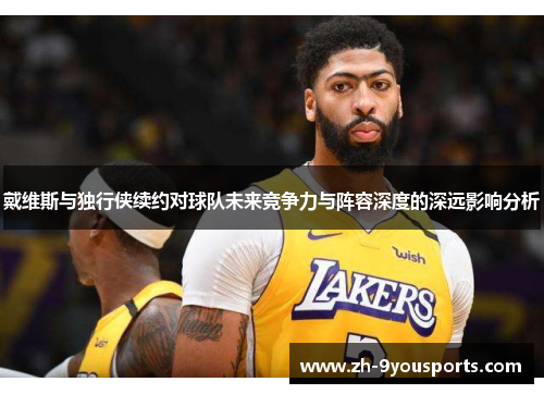 戴维斯与独行侠续约对球队未来竞争力与阵容深度的深远影响分析