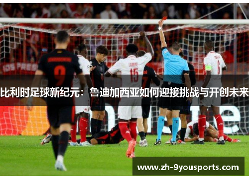 比利时足球新纪元：鲁迪加西亚如何迎接挑战与开创未来