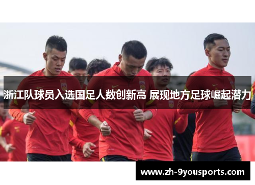 浙江队球员入选国足人数创新高 展现地方足球崛起潜力 浙江队球员入选国足人数创新高 展现地方足球崛起潜力