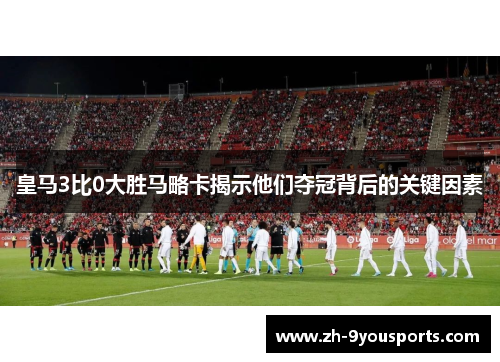 皇马3比0大胜马略卡揭示他们夺冠背后的关键因素 皇马3比0大胜马略卡揭示他们夺冠背后的关键因素