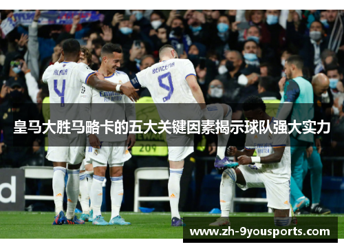 皇马大胜马略卡的五大关键因素揭示球队强大实力 皇马大胜马略卡的五大关键因素揭示球队强大实力