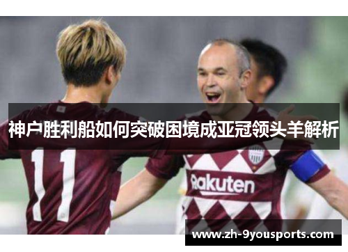 神户胜利船如何突破困境成亚冠领头羊解析 神户胜利船如何突破困境成亚冠领头羊解析