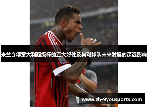米兰夺得意大利超级杯的五大好处及其对球队未来发展的深远影响 米兰夺得意大利超级杯的五大好处及其对球队未来发展的深远影响