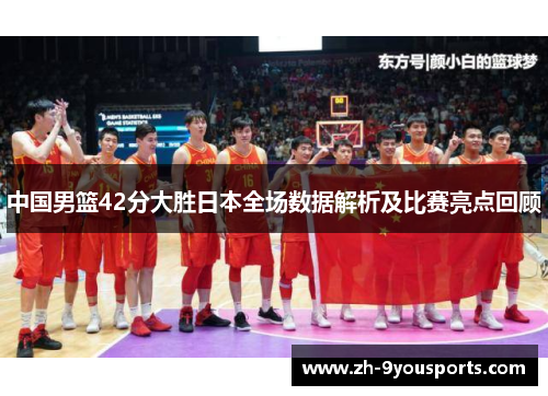 中国男篮42分大胜日本全场数据解析及比赛亮点回顾 中国男篮42分大胜日本全场数据解析及比赛亮点回顾