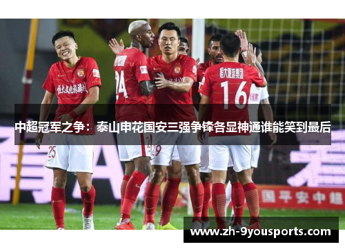 中超冠军之争:泰山申花国安三强争锋各显神通谁能笑到最后 中超冠军之争:泰山申花国安三强争锋各显神通谁能笑到最后