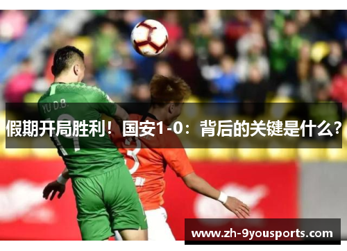 假期开局胜利!国安1-0:背后的关键是什么? 假期开局胜利!国安1-0:背后的关键是什么?