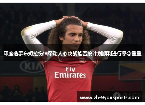 印度选手布姆拉伤情牵动人心决战能否按计划顺利进行悬念重重