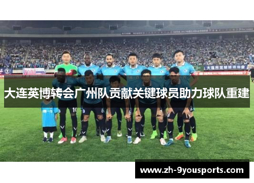 大连英博转会广州队贡献关键球员助力球队重建 大连英博转会广州队贡献关键球员助力球队重建