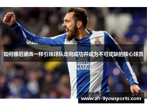 如何像厄德高一样引领球队走向成功并成为不可或缺的核心球员 如何像厄德高一样引领球队走向成功并成为不可或缺的核心球员
