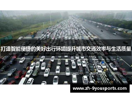 打造智能便捷的美好出行环境提升城市交通效率与生活质量 打造智能便捷的美好出行环境提升城市交通效率与生活质量